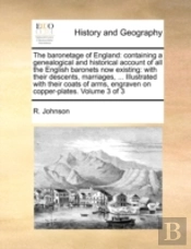 The Baronetage Of England: Containing A Genealogical And Historical Account Of All The English Baronets Now Existing: With Their Descents, Marriages,