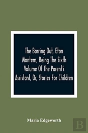 The Barring Out, Eton Montem, Being The Sixth Volume Of The Parent'S Assistant, Or, Stories For Children