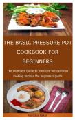 The Basic Pressure Pot Cookbook For Beginners