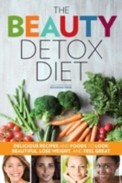 The Beauty Detox Diet: Delicious Recipes And Foods To Look Beautiful, Lose Weight, And Feel Great