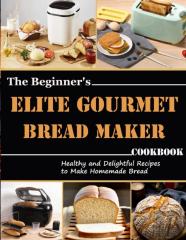 The Beginner'S Elite Gourmet Bread Maker Cookbook