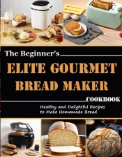 The Beginner'S Elite Gourmet Bread Maker Cookbook