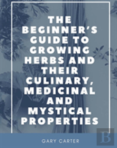 The Beginner'S Guide To Growing Herbs And Their Culinary, Medicinal And Mystical Properties