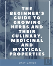 The Beginner'S Guide To Growing Herbs And Their Culinary, Medicinal And Mystical Properties