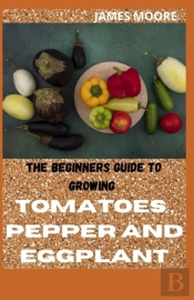 The Beginners Guide To Growing Tomatoes,Pepper And Eggplant