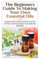 The Beginners Guide To Making Your Own Essential Oils