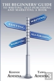 The Beginners' Guide To Writing, Self-Publishing And Marketing A Book