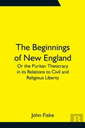 The Beginnings Of New England; Or The Puritan Theocracy In Its Relations To Civil And Religious Liberty