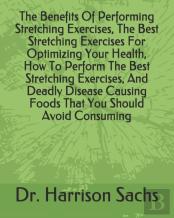 The Benefits Of Performing Stretching Exercises, The Best Stretching Exercises For Optimizing Your Health, How To Perform The Best Stretching Exercises, And Deadly Disease Causing Foods That You Shoul