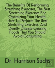 The Benefits Of Performing Stretching Exercises, The Best Stretching Exercises For Optimizing Your Health, How To Perform The Best Stretching Exercises, And Deadly Disease Causing Foods That You Shoul