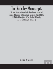 The Berkeley Manuscripts. The Lives Of The Berkeleys, Lords Of The Honour, Castle And Manor Of Berkeley, In The County Of Gloucester, From 1066 To 1618 With A Description Of The Hundred Of Berkeley An