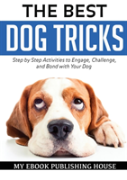 The Best Dog Tricks. Step By Step Activities To Engage, Challenge, And Bond With Your Dog
