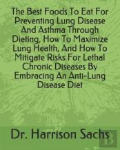 The Best Foods To Eat For Preventing Lung Disease And Asthma Through Dieting, How To Maximize Lung Health, And How To Mitigate Risks For Lethal Chronic Diseases By Embracing An Anti-Lung Disease Diet