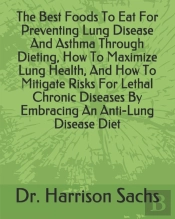 The Best Foods To Eat For Preventing Lung Disease And Asthma Through Dieting, How To Maximize Lung Health, And How To Mitigate Risks For Lethal Chronic Diseases By Embracing An Anti-Lung Disease Diet