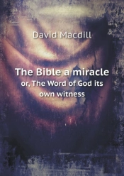 The Bible A Miracle Or, The Word Of God Its Own Witness