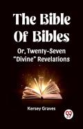 The Bible Of Bibles Or, Twenty-Seven ''Divine'' Revelations