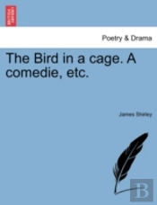 The Bird In A Cage. A Comedie, Etc.