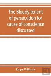 The Bloudy Tenent Of Persecution For Cause Of Conscience Discussed