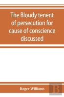 The Bloudy Tenent Of Persecution For Cause Of Conscience Discussed