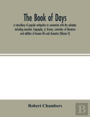 The Book Of Days, A Miscellany Of Popular Antiquities In Connection With The Calendar, Including Anecdote, Biography, &; History, Curiosities Of Literature And Oddities Of Human Life And Character (Vo