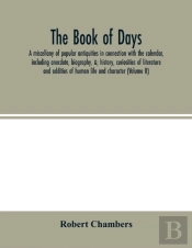 The Book Of Days, A Miscellany Of Popular Antiquities In Connection With The Calendar, Including Anecdote, Biography, &; History, Curiosities Of Literature And Oddities Of Human Life And Character (Vo