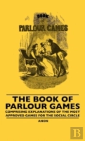 The Book Of Parlour Games - Comprising Explanations Of The Most Approved Games For The Social Circle