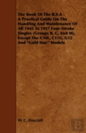The Book Of The B.S.A - A Practical Guide On The Handling And Maintenance Of All 1945 To 1957 Four-Stroke Singles (Groups B, C, And M), Except The C10l, C11g, G12 And 'Gold Star' Models