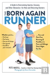 The Born Again Runner : A Guide To Overcoming Excuses, Injuries, And Other Obstacles For New And Returning Runners