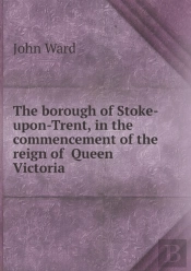 The Borough Of Stoke-Upon-Trent, In The Commencement Of The Reign Of Queen Victoria