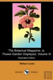 The Botanical Magazine; Or, Flower-Garden Displayed, Volume Iii (Illustrated Edition) (Dodo Press)