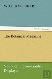 The Botanical Magazine Vol. 7 Or, Flower-Garden Displayed