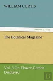 The Botanical Magazine Vol. 8 Or, Flower-Garden Displayed