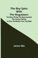 The Boy Spies With The Regulators; The Story Of How The Boys Assisted The Carolina Patriots To Drive The British From That State