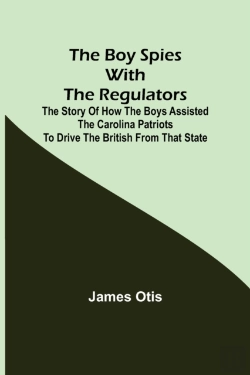 Bertrand.pt - The Boy Spies With The Regulators; The Story Of How The Boys Assisted The Carolina Patriots To Drive The British From That State
