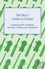 The Boys' Guide To Cricket - Including Hints On Batting, Bowling, Fielding, And Equipment