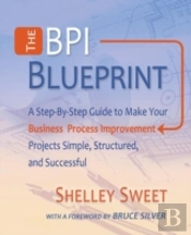 The Bpi Blueprint: A Step-By-Step Guide To Make Your Business Process Improvement Projects Simple, Structured, And Successful