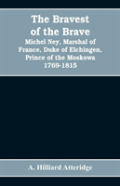 The Bravest Of The Brave, Michel Ney, Marshal Of France, Duke Of Elchingen, Prince Of The Moskowa 1769-1815