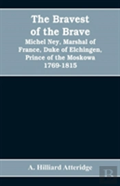 The Bravest Of The Brave, Michel Ney, Marshal Of France, Duke Of Elchingen, Prince Of The Moskowa 1769-1815