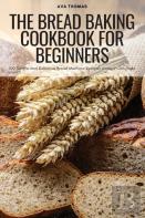 The Bread Baking Cookbook For Beginners