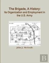 The Brigade, A History: Its Organization And Employment In The U.S. Army