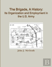 The Brigade, A History: Its Organization And Employment In The U.S. Army
