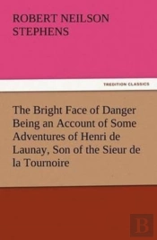 The Bright Face Of Danger Being An Account Of Some Adventures Of Henri De Launay, Son Of The Sieur De La Tournoire