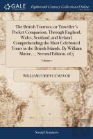 The British Tourists; Or Traveller'S Pocket Companion, Through England, Wales, Scotland, And Ireland. Comprehending The Most Celebrated Tours In The British Islands. By William Mavor, ... Second Editi