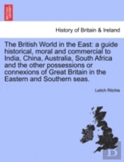 The British World In The East: A Guide Historical, Moral And Commercial To India, China, Australia, South Africa And The Other Possessions Or Connexio