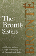 The Brontã¯Â¿Â½ Sisters - A Collection Of Essays, Excerpts And Writings On The Famous Female Authors