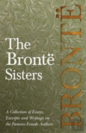 The Brontã¯Â¿Â½ Sisters - A Collection Of Essays, Excerpts And Writings On The Famous Female Authors