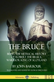The Bruce: Being The Metrical History Of Robert The Bruce, Warrior King Of Scotland