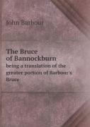 The Bruce Of Bannockburn Being A Translation Of The Greater Portion Of Barbour'S Bruce
