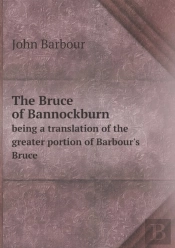 The Bruce Of Bannockburn Being A Translation Of The Greater Portion Of Barbour'S Bruce
