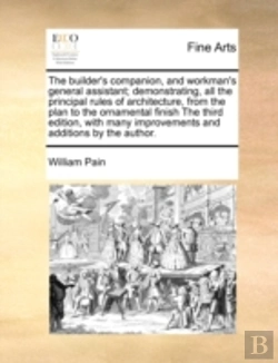 Bertrand.pt - The Builder'S Companion, And Workman'S General Assistant; Demonstrating, All The Principal Rules Of Architecture, From The Plan To The Ornamental Fini